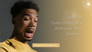 How To Overcome Fear And Live Your Dreams